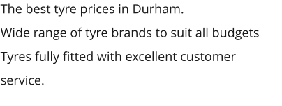 The best tyre prices in Durham. Wide range of tyre brands to suit all budgets Tyres fully fitted with excellent customer service.